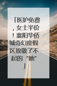 医护免费，女士半价！襄阳华侨城奇幻度假区致敬了不起的“她”