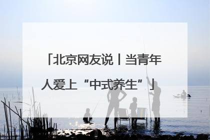 北京网友说丨当青年人爱上“中式养生”