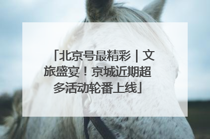 北京号最精彩｜文旅盛宴！京城近期超多活动轮番上线