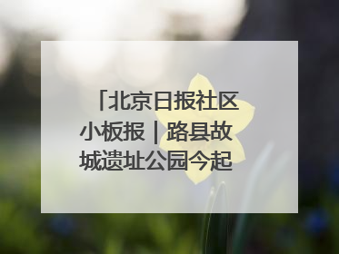 北京日报社区小板报｜路县故城遗址公园今起免费开放