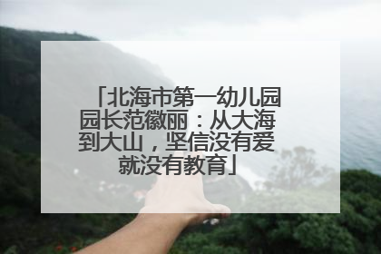 北海市第一幼儿园园长范徽丽：从大海到大山，坚信没有爱就没有教育