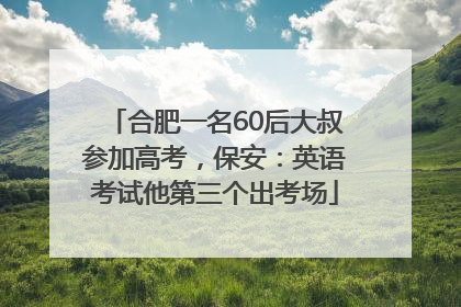合肥一名60后大叔参加高考，保安：英语考试他第三个出考场
