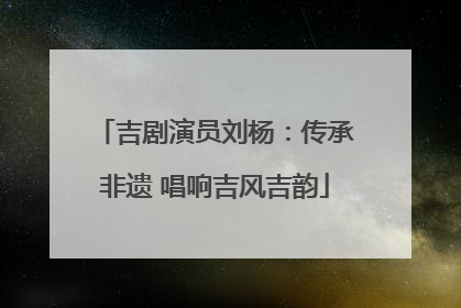 吉剧演员刘杨：传承非遗 唱响吉风吉韵