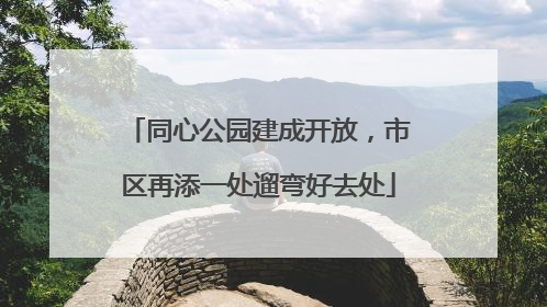 同心公园建成开放，市区再添一处遛弯好去处