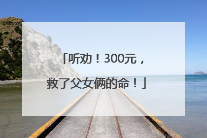 听劝！300元，救了父女俩的命！