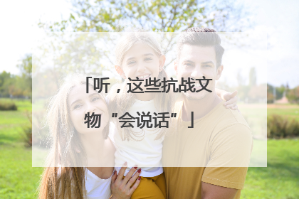 听，这些抗战文物“会说话”