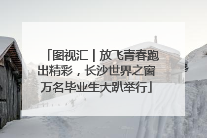 图视汇｜放飞青春跑出精彩，长沙世界之窗万名毕业生大趴举行