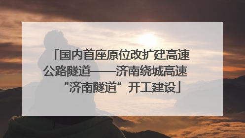 国内首座原位改扩建高速公路隧道——济南绕城高速“济南隧道”开工建设