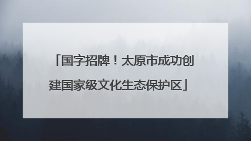 国字招牌！太原市成功创建国家级文化生态保护区