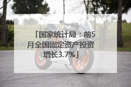 国家统计局：前5月全国固定资产投资增长3.7%