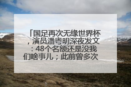 国足再次无缘世界杯，演员潘粤明深夜发文：48个名额还是没我们啥事儿；此前曾多次为国足发声