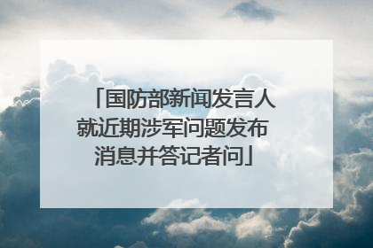 国防部新闻发言人就近期涉军问题发布消息并答记者问