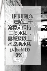 四川南充：嘉陵江干流稳定保持二类水质，县城及以上水源地水质达标率100%