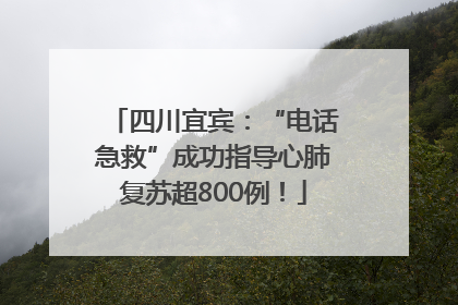 四川宜宾：“电话急救”成功指导心肺复苏超800例！