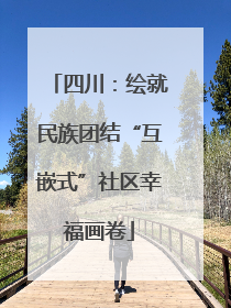 四川：绘就民族团结“互嵌式”社区幸福画卷