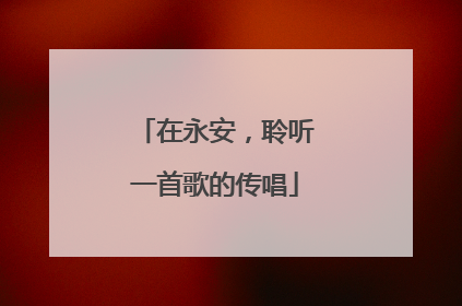 在永安，聆听一首歌的传唱