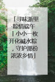 寻味浙里·粽情端午丨小小一枚开化碱水粽，守护那份浓浓乡情