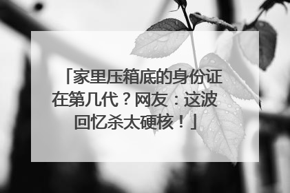 家里压箱底的身份证在第几代？网友：这波回忆杀太硬核！