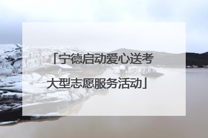 宁德启动爱心送考大型志愿服务活动