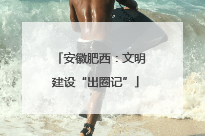 安徽肥西：文明建设“出圈记”