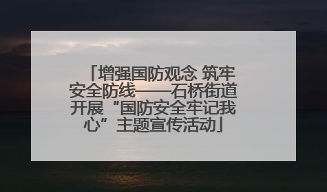 增强国防观念 筑牢安全防线——石桥街道开展“国防安全牢记我心”主题宣传活动