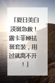 夏日美白淡斑急救！露卡菲娅祛斑套装，用过就离不开！