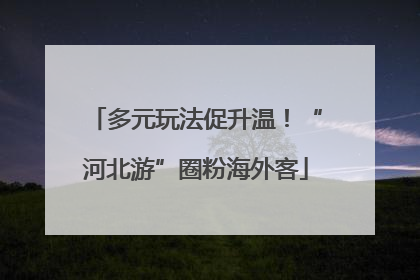 多元玩法促升温！“河北游”圈粉海外客