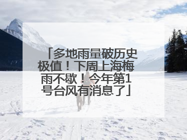 多地雨量破历史极值！下周上海梅雨不歇！今年第1号台风有消息了