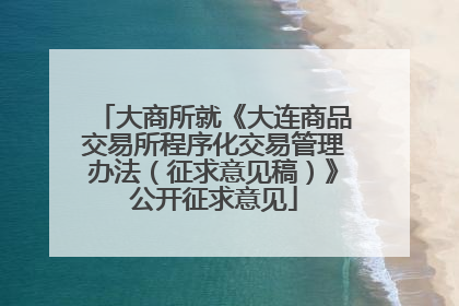 大商所就《大连商品交易所程序化交易管理办法（征求意见稿）》公开征求意见