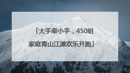 大手牵小手，450组家庭青山江滩欢乐开跑