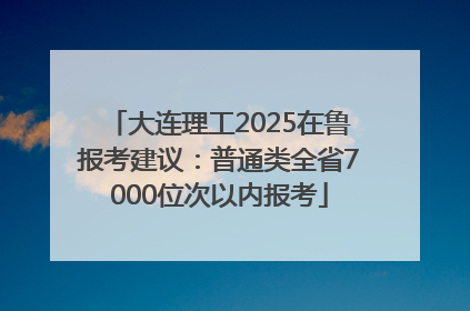 大连理工2025在鲁报考建议：普通类全省7000位次以内报考