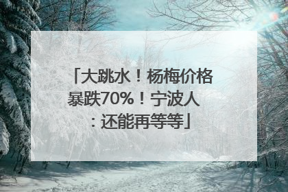 大跳水！杨梅价格暴跌70%！宁波人：还能再等等