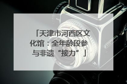 天津市河西区文化馆：全年龄段参与非遗“接力”