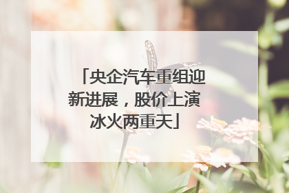 央企汽车重组迎新进展，股价上演冰火两重天
