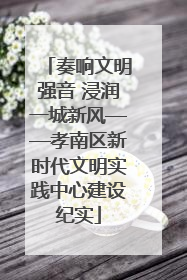 奏响文明强音 浸润一城新风——孝南区新时代文明实践中心建设纪实