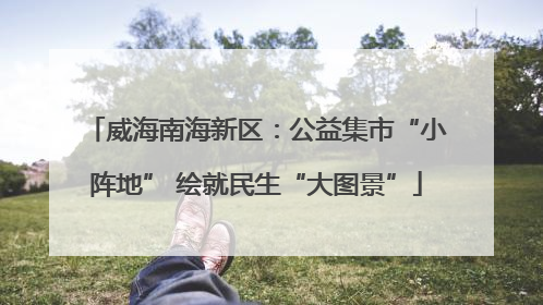 威海南海新区：公益集市“小阵地” 绘就民生“大图景”