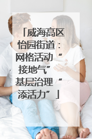 威海高区怡园街道：网格活动“接地气” 基层治理“添活力”