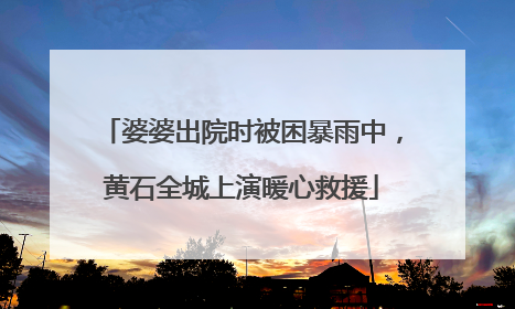 婆婆出院时被困暴雨中，黄石全城上演暖心救援