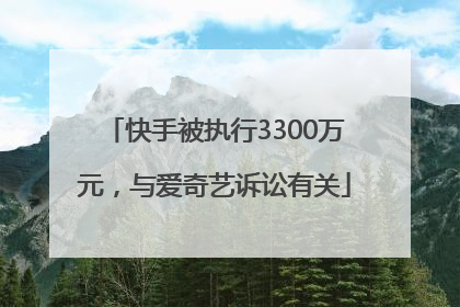 快手被执行3300万元，与爱奇艺诉讼有关