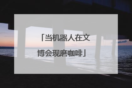 当机器人在文博会现磨咖啡