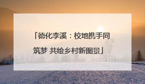 德化李溪：校地携手同筑梦 共绘乡村新图景