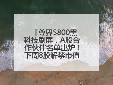 尊界S800黑科技刷屏，A股合作伙伴名单出炉！下周8股解禁市值超10亿元
