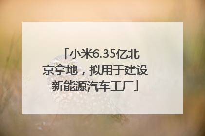 小米6.35亿北京拿地，拟用于建设新能源汽车工厂