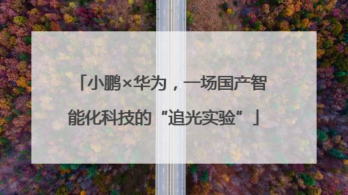 小鹏×华为，一场国产智能化科技的“追光实验”