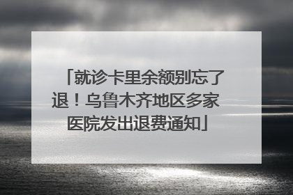 就诊卡里余额别忘了退！乌鲁木齐地区多家医院发出退费通知