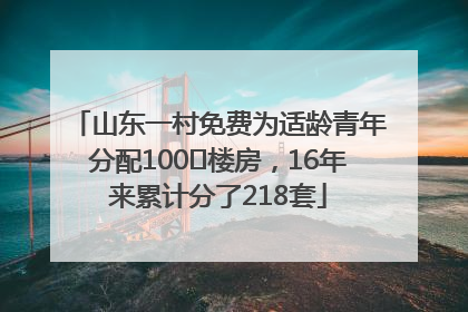 山东一村免费为适龄青年分配100㎡楼房，16年来累计分了218套