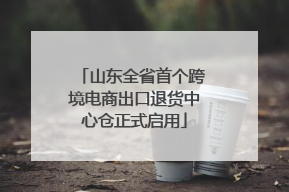 山东全省首个跨境电商出口退货中心仓正式启用