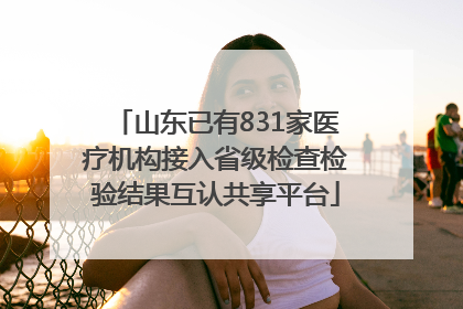 山东已有831家医疗机构接入省级检查检验结果互认共享平台