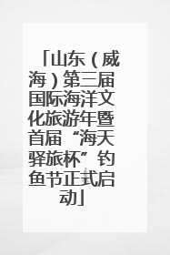 山东（威海）第三届国际海洋文化旅游年暨首届“海天驿旅杯”钓鱼节正式启动