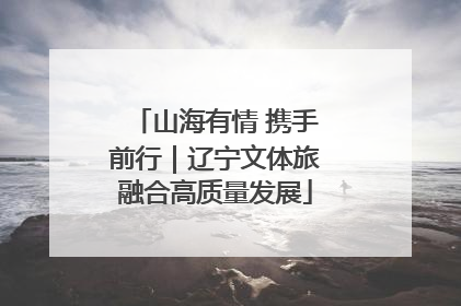 山海有情 携手前行｜辽宁文体旅融合高质量发展
